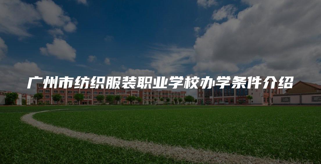 广州市纺织服装职业学校办学条件介绍