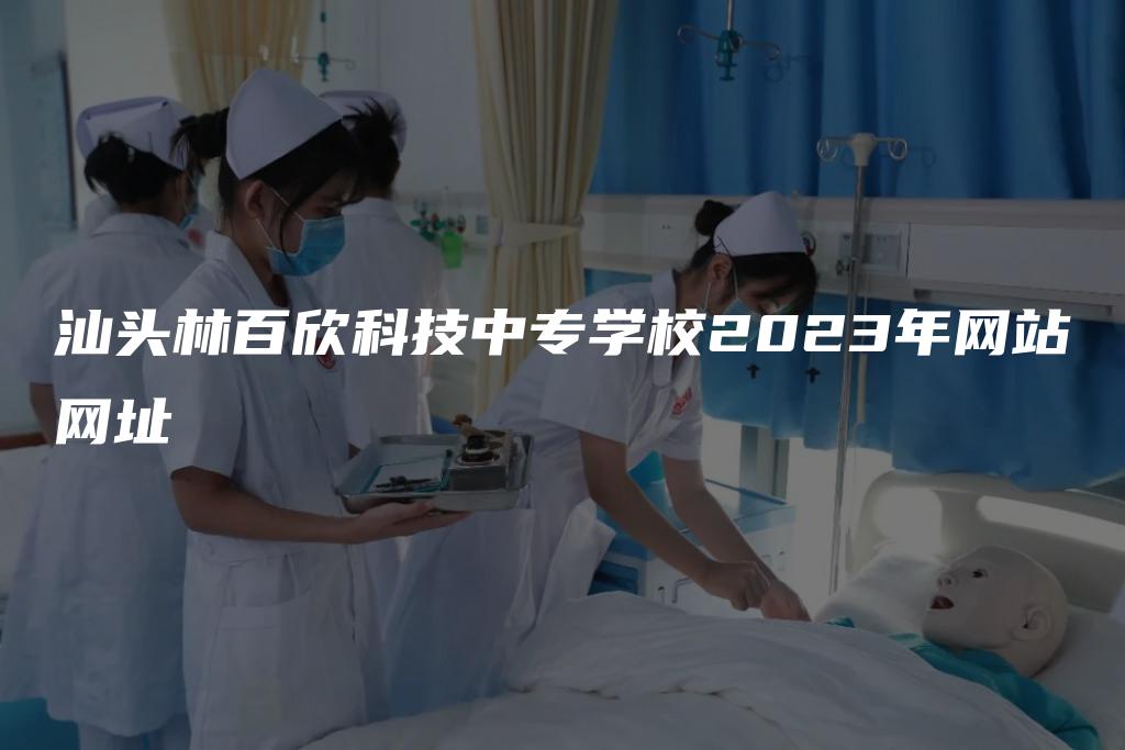 汕头林百欣科技中专学校2023年网站网址