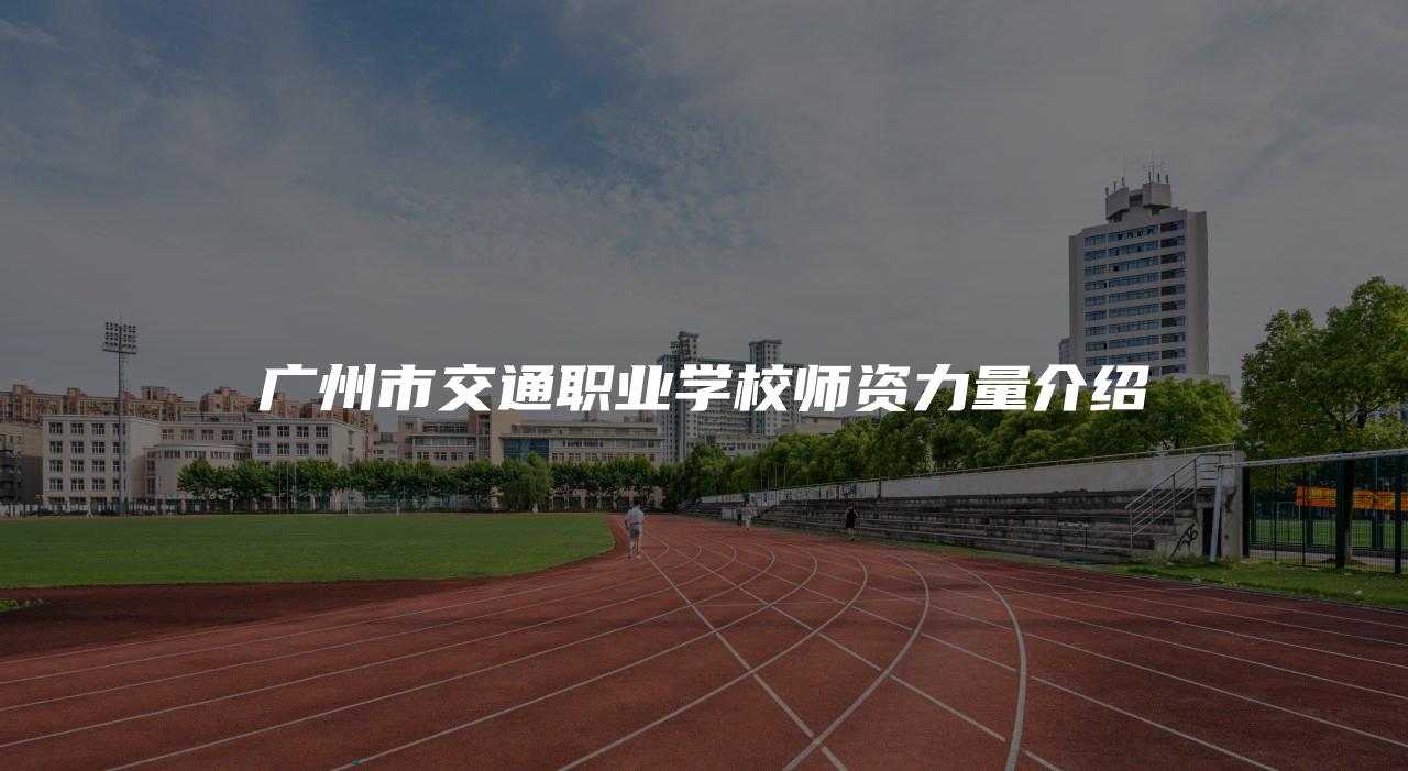 广州市交通职业学校师资力量介绍