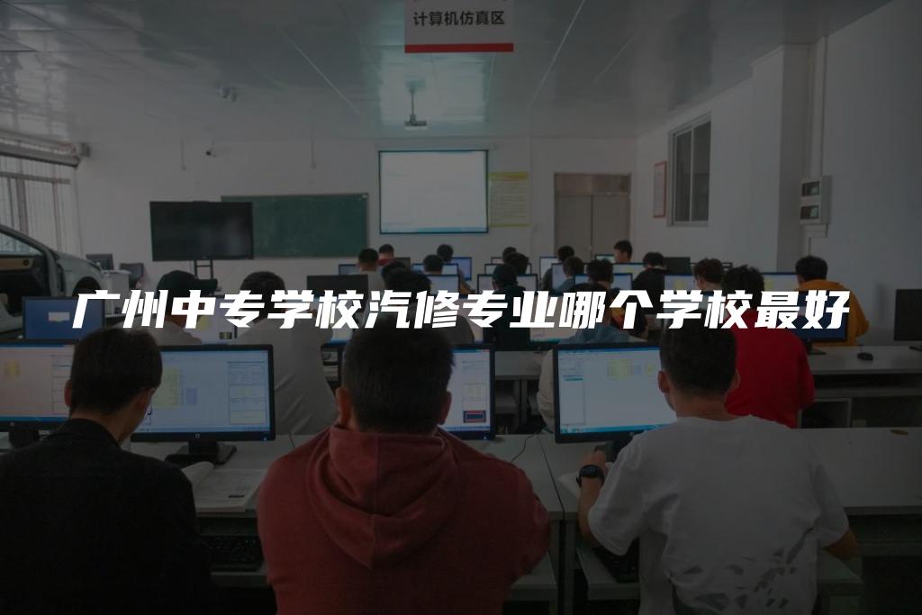 广州中专学校汽修专业哪个学校最好