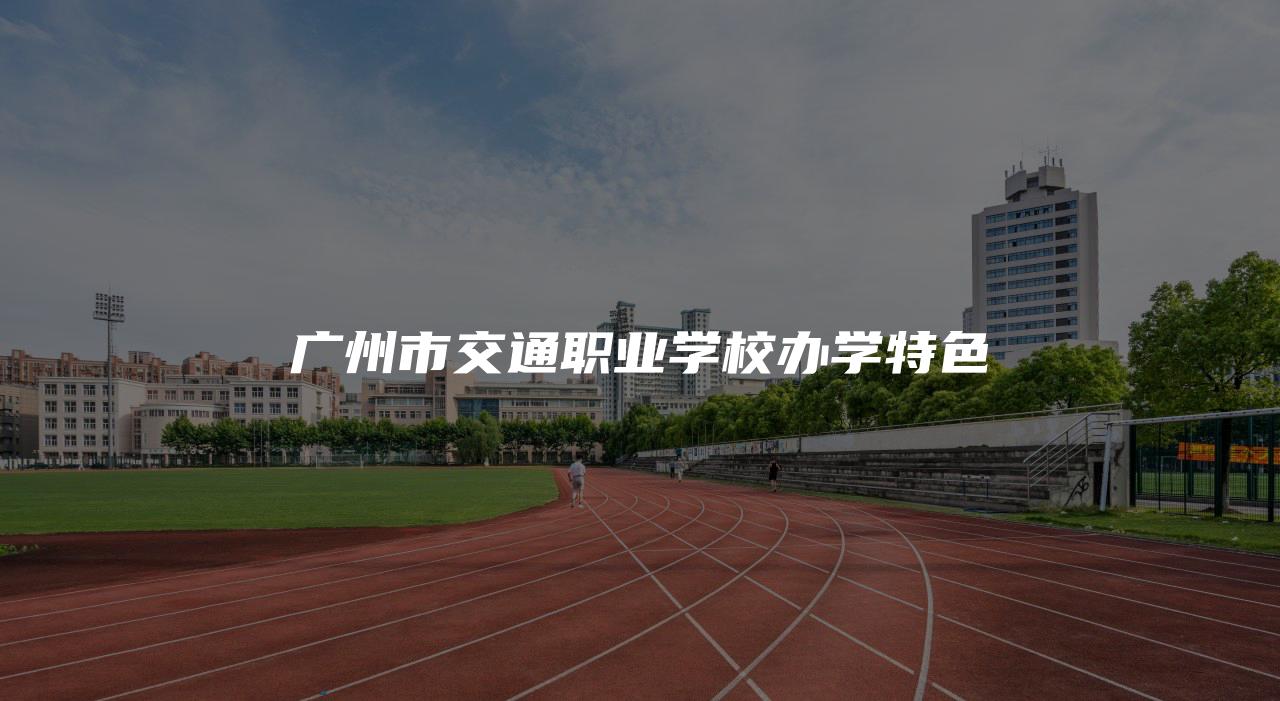 广州市交通职业学校办学特色