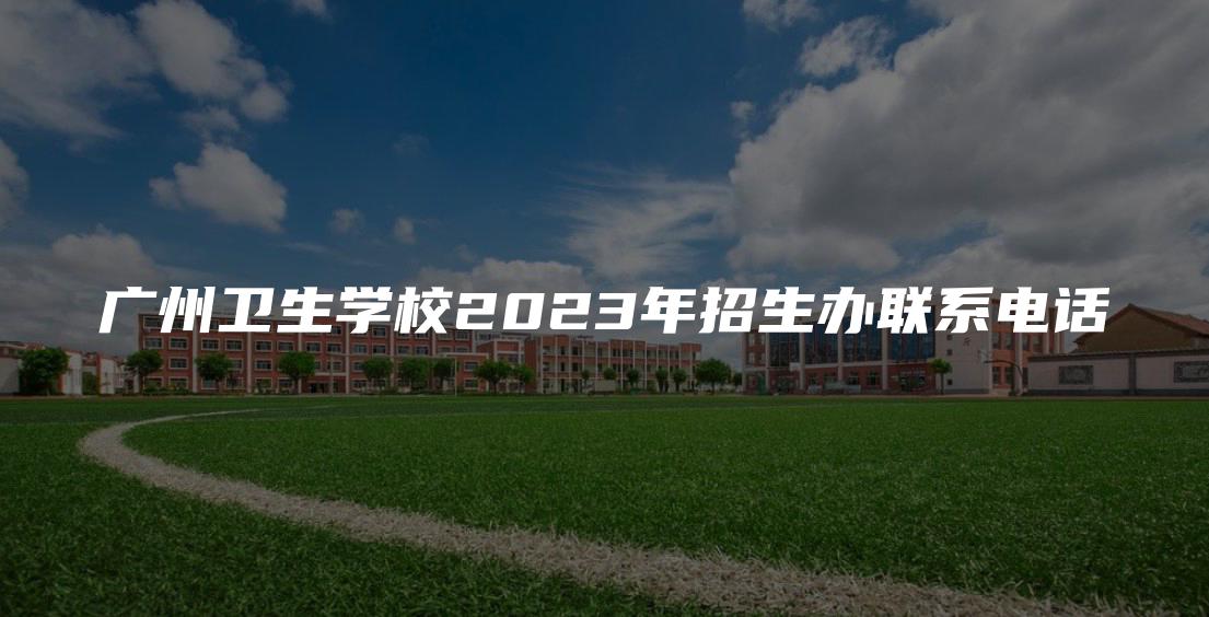 广州卫生学校2023年招生办联系电话