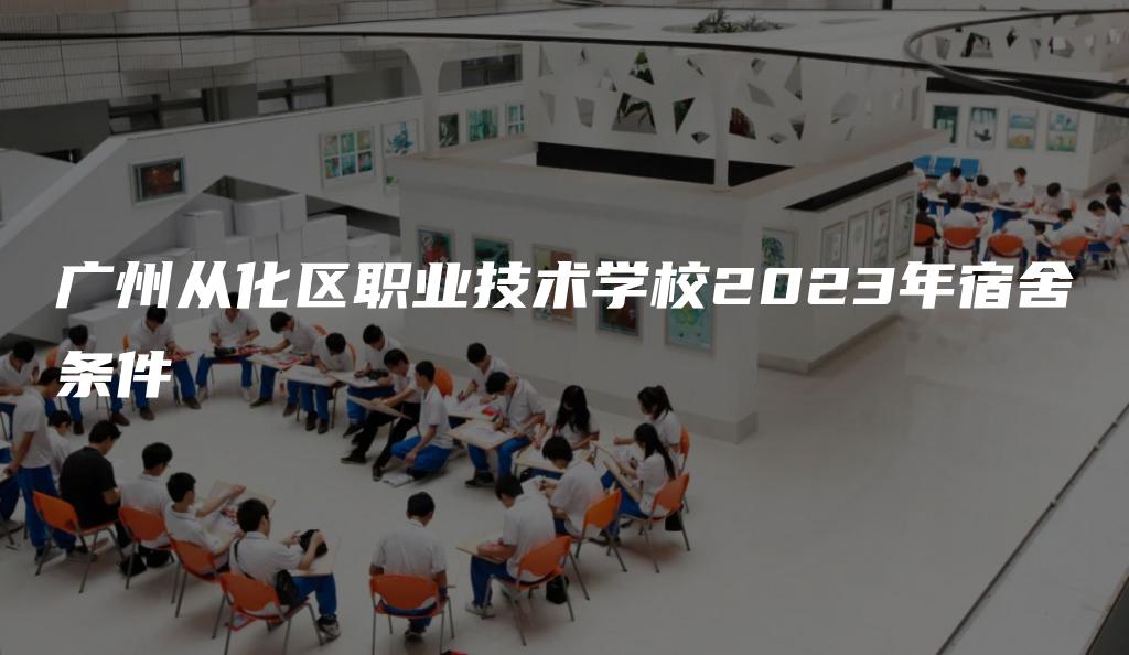 广州从化区职业技术学校2023年宿舍条件