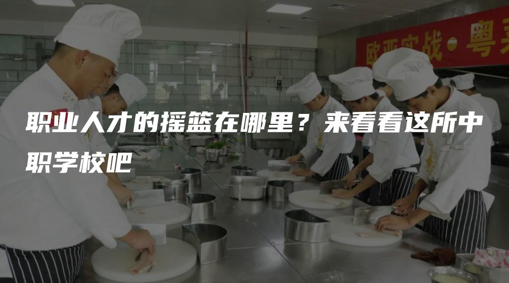 职业人才的摇篮在哪里？来看看这所中职学校吧