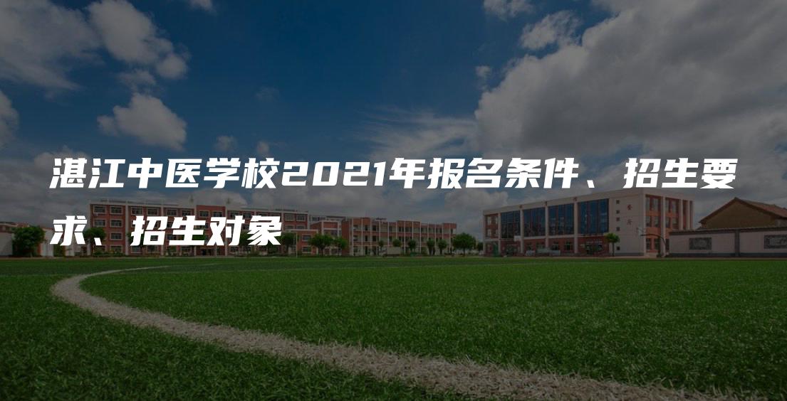 湛江中医学校2021年报名条件、招生要求、招生对象