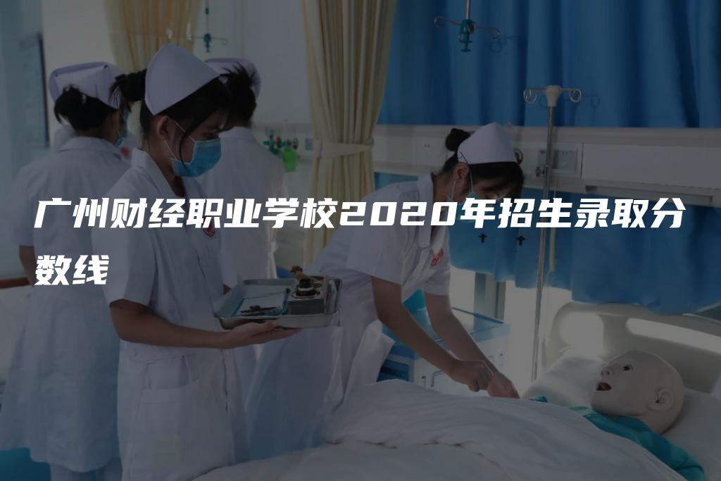 广州财经职业学校2020年招生录取分数线