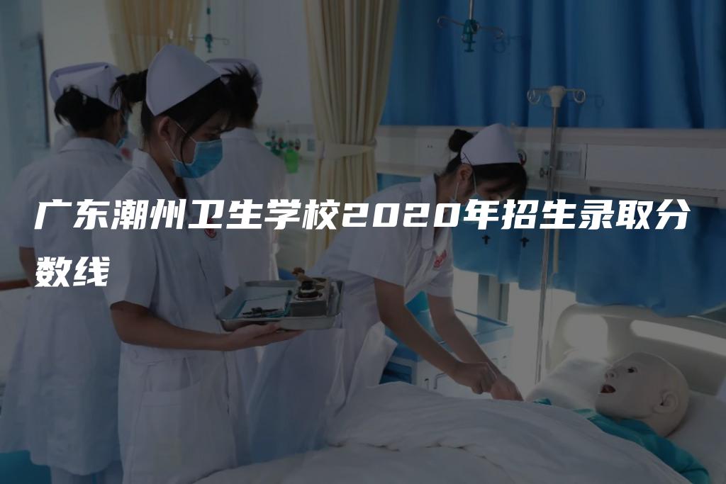 广东潮州卫生学校2020年招生录取分数线