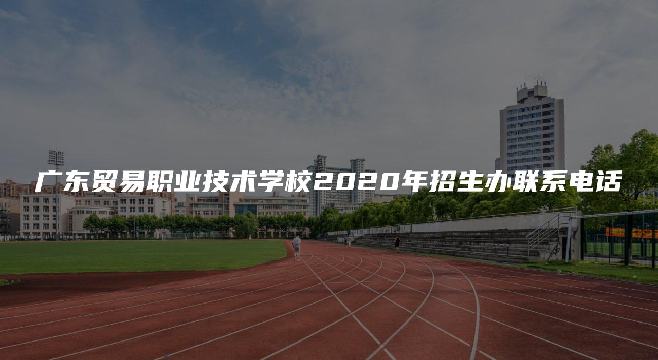 广东贸易职业技术学校2020年招生办联系电话